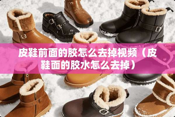 皮鞋前面的胶怎么去掉视频（皮鞋面的胶水怎么去掉）