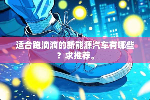 适合跑滴滴的新能源汽车有哪些？求推荐。