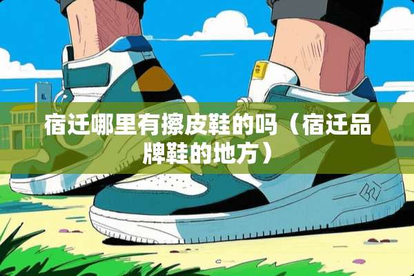 宿迁哪里有擦皮鞋的吗（宿迁品牌鞋的地方）