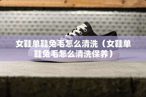 女鞋单鞋兔毛怎么清洗（女鞋单鞋兔毛怎么清洗保养）