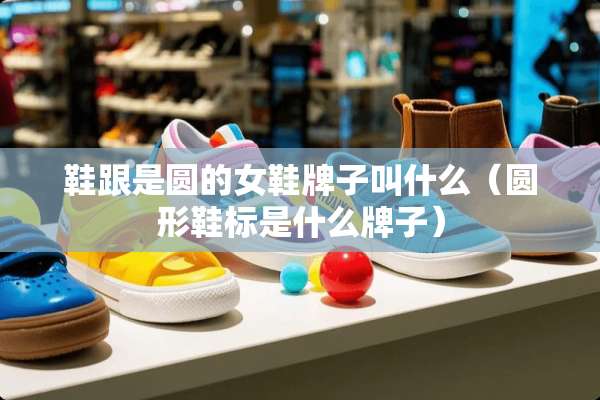 鞋跟是圆的女鞋牌子叫什么（圆形鞋标是什么牌子）