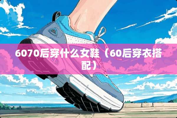 6070后穿什么女鞋（60后穿衣搭配）