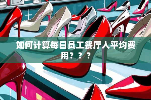 如何计算每日员工餐厅人平均费用？？？