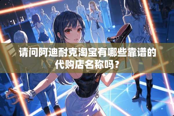 请问阿迪耐克淘宝有哪些靠谱的代购店名称吗？