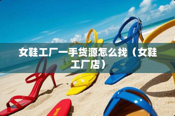 女鞋工厂一手货源怎么找（女鞋工厂店）