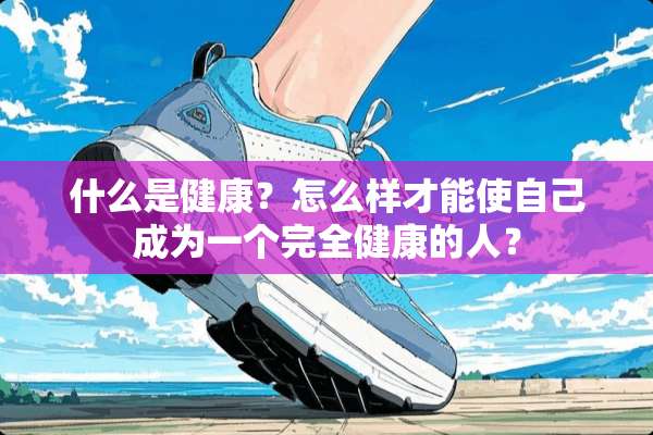 什么是健康？怎么样才能使自己成为一个完全健康的人？
