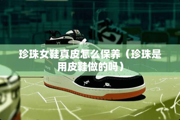 珍珠女鞋真皮怎么保养（珍珠是用皮鞋做的吗）