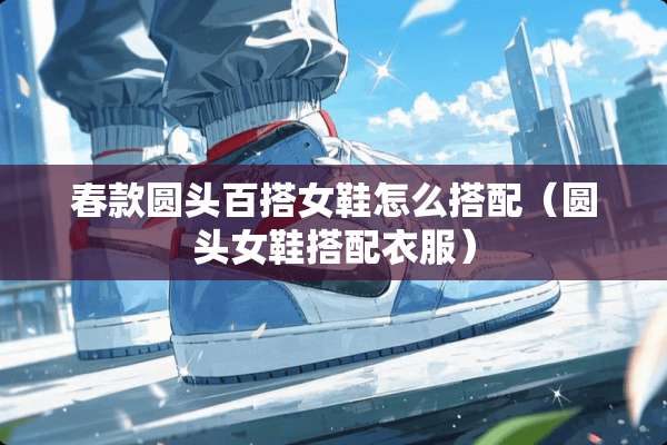 春款圆头百搭女鞋怎么搭配（圆头女鞋搭配衣服）