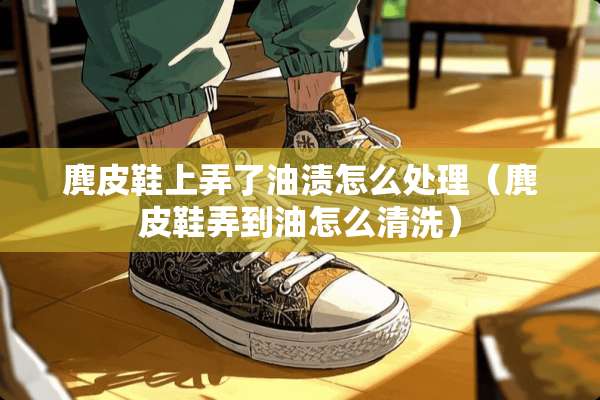 麂皮鞋上弄了油渍怎么处理（麂皮鞋弄到油怎么清洗）