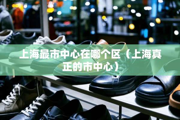 上海最市中心在哪个区（上海真正的市中心）
