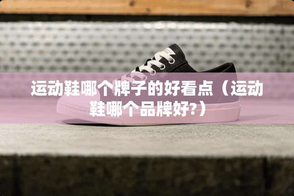 运动鞋哪个牌子的好看点（运动鞋哪个品牌好?）