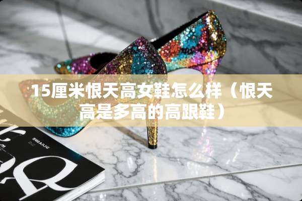 15厘米恨天高女鞋怎么样（恨天高是多高的高跟鞋）