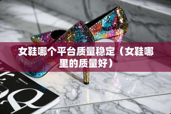 女鞋哪个平台质量稳定（女鞋哪里的质量好）