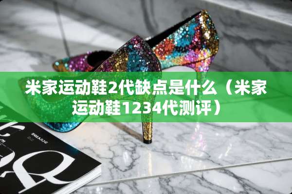 米家运动鞋2代缺点是什么（米家运动鞋1234代测评）