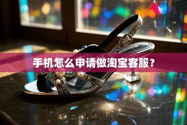 手机怎么申请做淘宝客服？