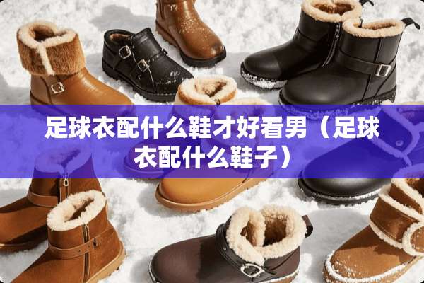 **衣配什么鞋才好看男（**衣配什么鞋子）
