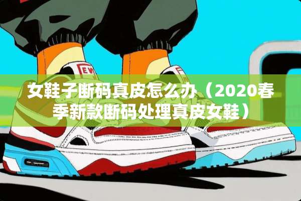 女鞋子断码真皮怎么办（2020春季新款断码处理真皮女鞋）