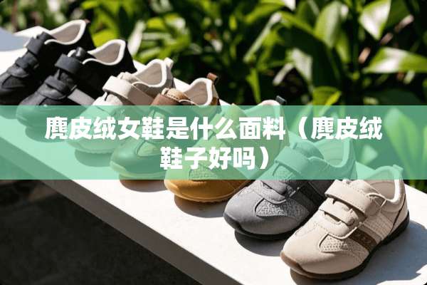 麂皮绒女鞋是什么面料（麂皮绒鞋子好吗）