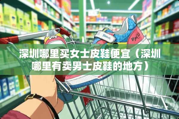深圳哪里买女士皮鞋便宜（深圳哪里有卖男士皮鞋的地方）