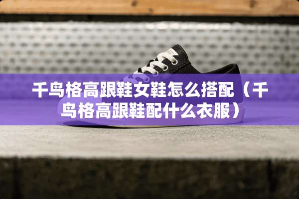 千鸟格高跟鞋女鞋怎么搭配（千鸟格高跟鞋配什么衣服）