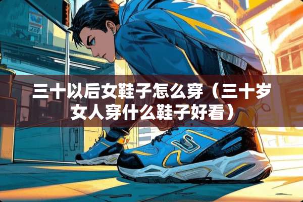 三十以后女鞋子怎么穿（三十岁女人穿什么鞋子好看）