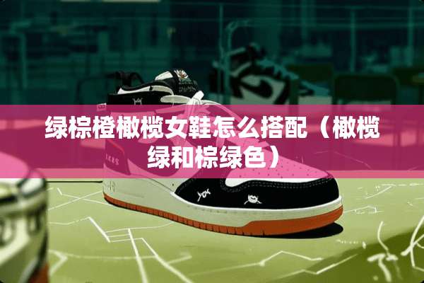 绿棕橙橄榄女鞋怎么搭配（橄榄绿和棕绿色）