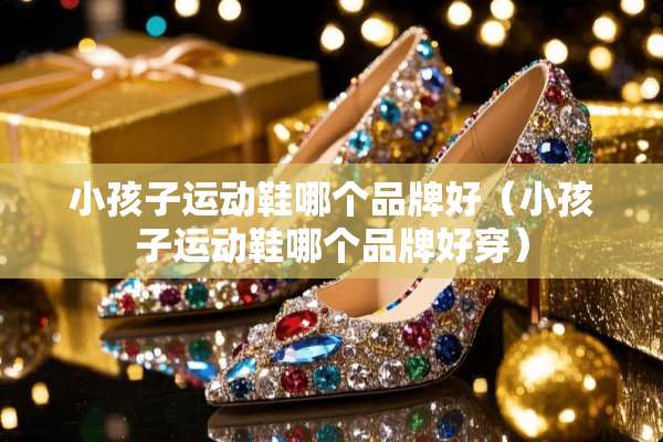 小孩子运动鞋哪个品牌好（小孩子运动鞋哪个品牌好穿）