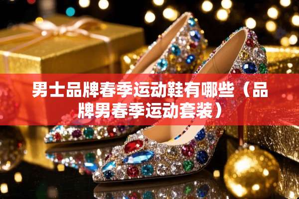 男士品牌春季运动鞋有哪些（品牌男春季运动套装）