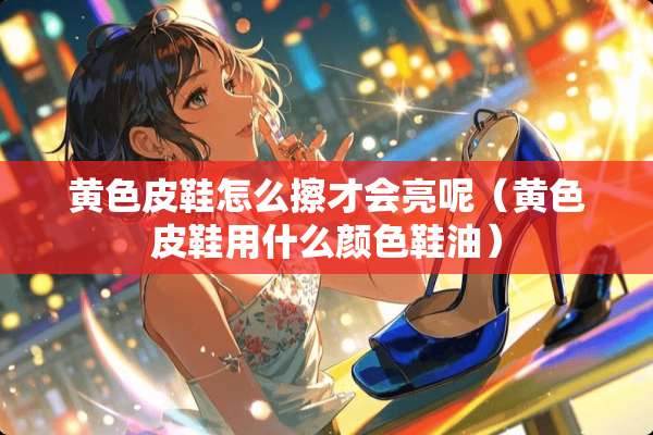 **皮鞋怎么擦才会亮呢（**皮鞋用什么颜色鞋油）