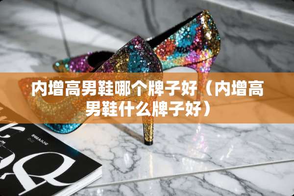 内增高男鞋哪个牌子好（内增高男鞋什么牌子好）