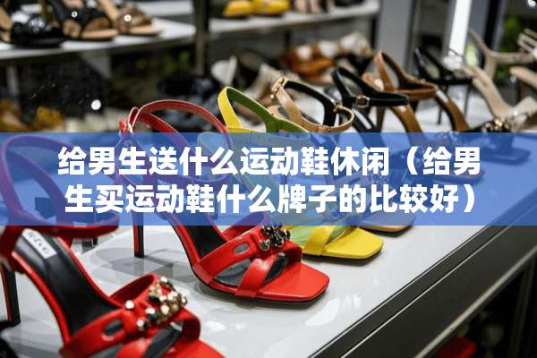 给男生送什么运动鞋休闲（给男生买运动鞋什么牌子的比较好）