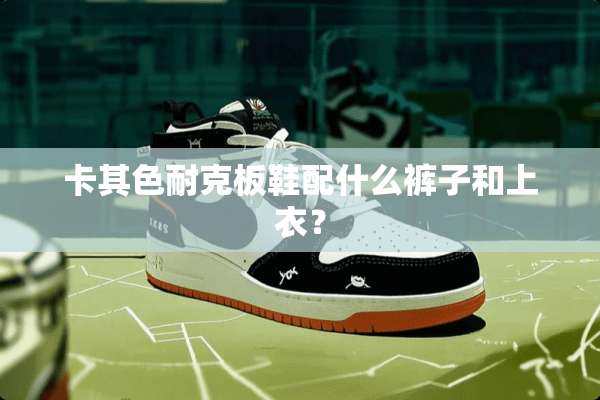 卡其色耐克板鞋配什么裤子和上衣？