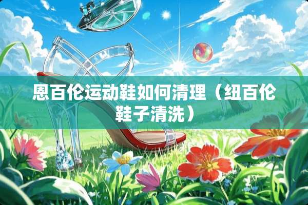 恩百伦运动鞋如何清理（纽百伦鞋子清洗）
