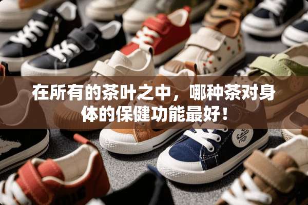 在所有的茶叶之中，哪种茶对身体的保健功能最好！