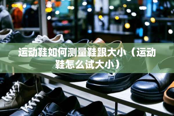 运动鞋如何测量鞋跟大小（运动鞋怎么试大小）