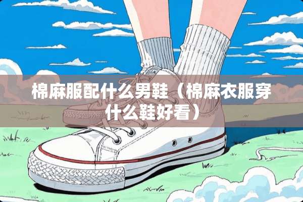 棉麻服配什么男鞋（棉麻衣服穿什么鞋好看）