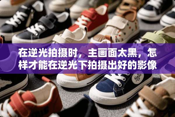 在逆光拍摄时，主画面太黑，怎样才能在逆光下拍摄出好的影像？