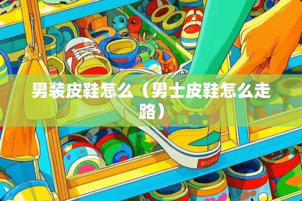 男装皮鞋怎么（男士皮鞋怎么走路）