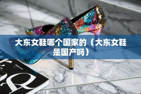 大东女鞋哪个国家的（大东女鞋是国产吗）
