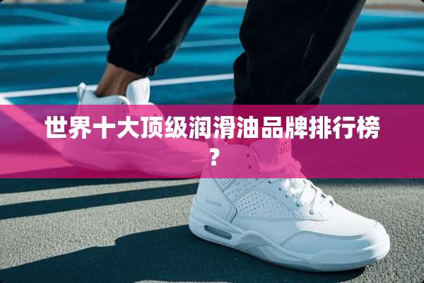 世界十大**润滑油品牌排行榜？