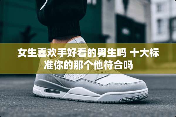 女生喜欢手好看的男生吗 十大标准你的那个他符合吗