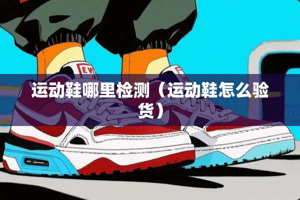 运动鞋哪里检测（运动鞋怎么验货）
