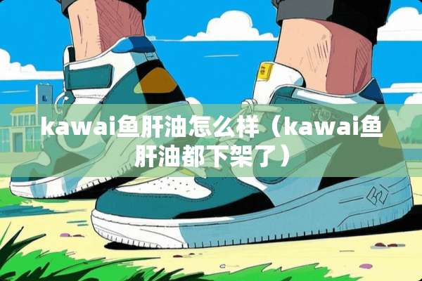 kawai鱼肝油怎么样（kawai鱼肝油都下架了）