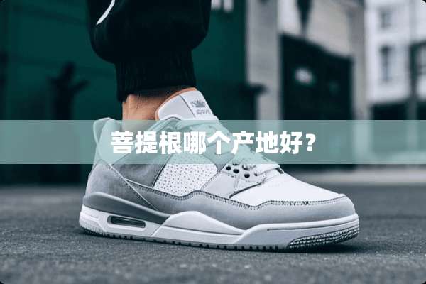 **根哪个产地好？