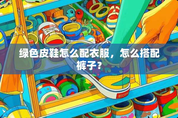 绿色皮鞋怎么配衣服，怎么搭配裤子？