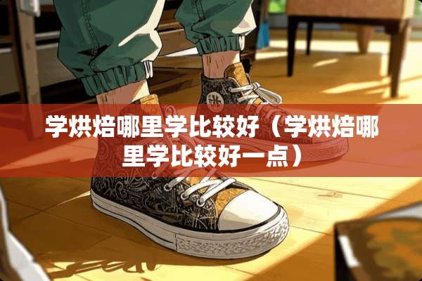 学烘焙哪里学比较好（学烘焙哪里学比较好一点）