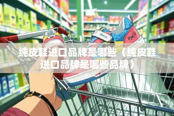 纯皮鞋进口品牌是哪些（纯皮鞋进口品牌是哪些品牌）