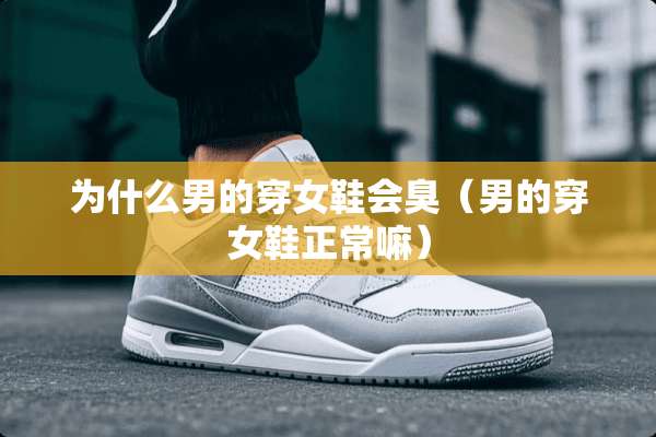 为什么男的穿女鞋会臭（男的穿女鞋正常嘛）