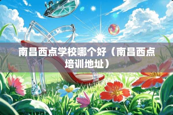 南昌西点学校哪个好（南昌西点培训地址）