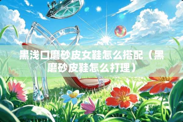 黑浅口磨砂皮女鞋怎么搭配（黑磨砂皮鞋怎么打理）